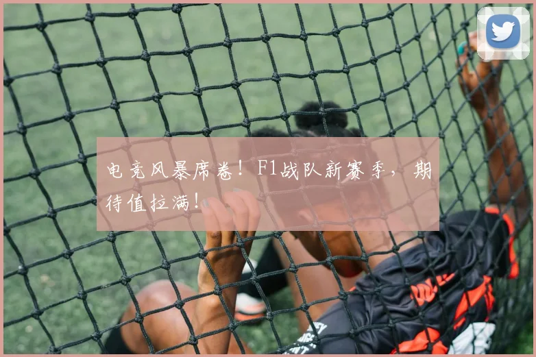 电竞风暴席卷！F1战队新赛季，期待值拉满！