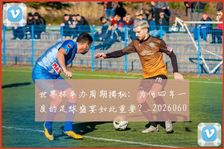 世界杯举办周期揭秘：为何四年一度的足球盛宴如此重要？_20260609201253