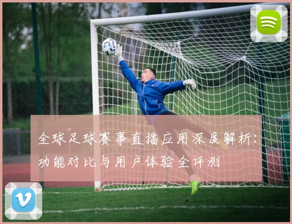 全球足球赛事直播应用深度解析：功能对比与用户体验全评测