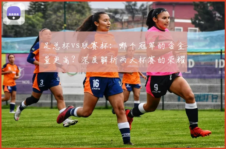 足总杯vs联赛杯：哪个冠军的含金量更高？深度解析两大杯赛的荣耀之争