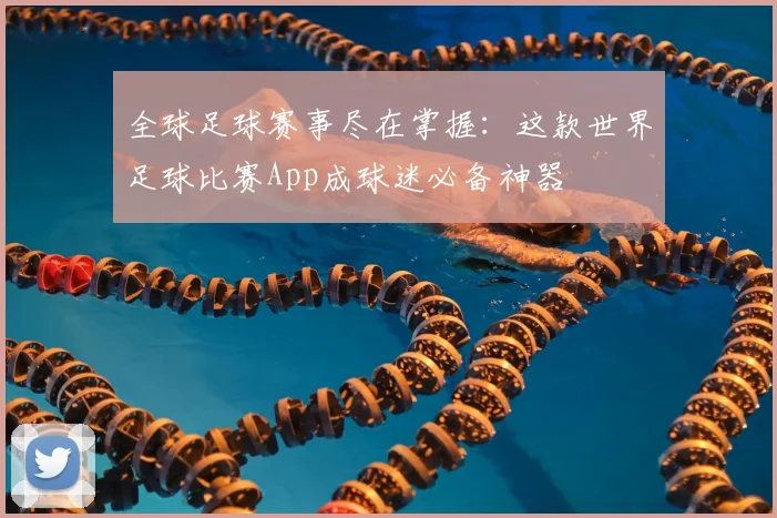 全球足球赛事尽在掌握：这款世界足球比赛App成球迷必备神器