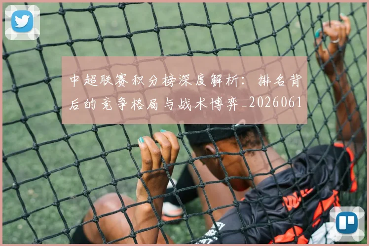 中超联赛积分榜深度解析：排名背后的竞争格局与战术博弈_20260611140843