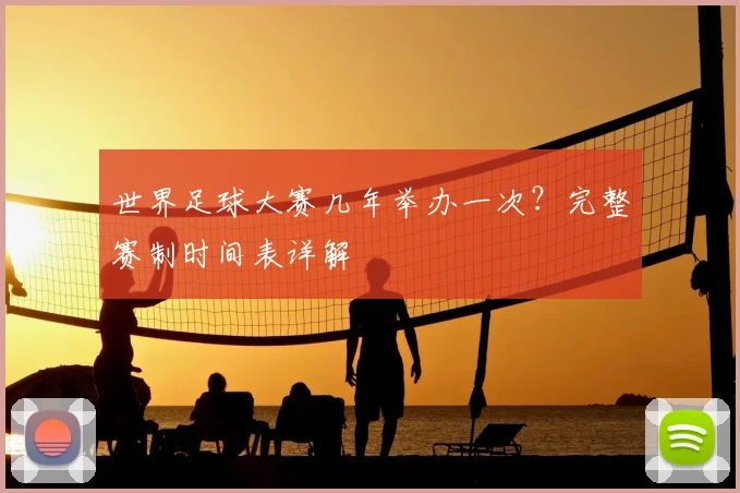 世界足球大赛几年举办一次？完整赛制时间表详解