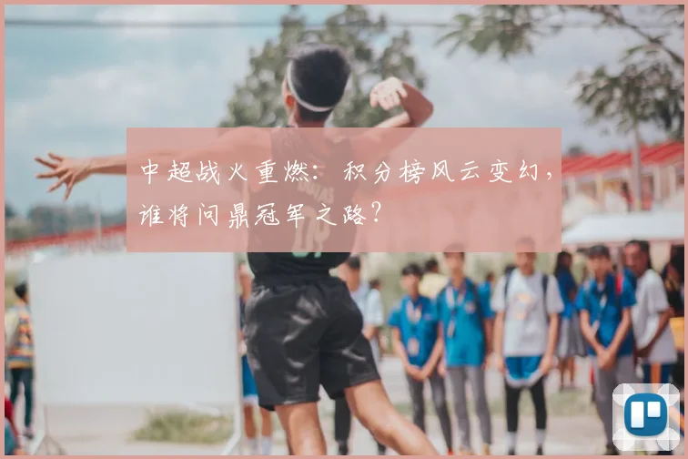中超战火重燃:积分榜风云变幻,谁将问鼎冠军之路?