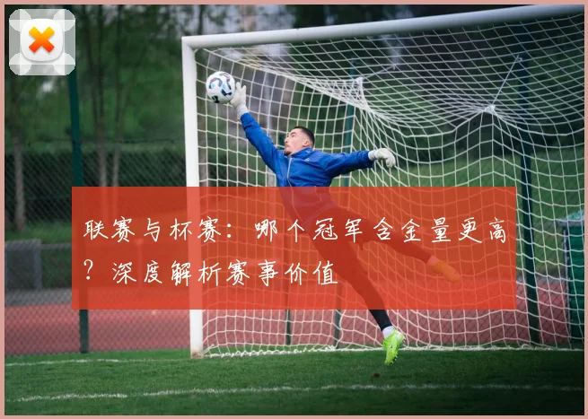 联赛与杯赛：哪个冠军含金量更高？深度解析赛事价值