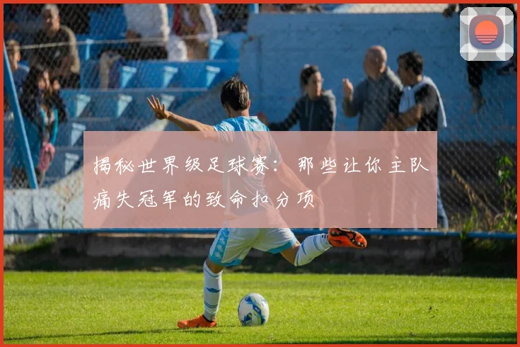 揭秘世界级足球赛:那些让你主队痛失冠军的致命扣分项