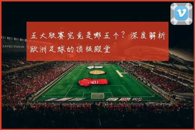 五大联赛究竟是哪五个?深度解析欧洲足球的顶级殿堂