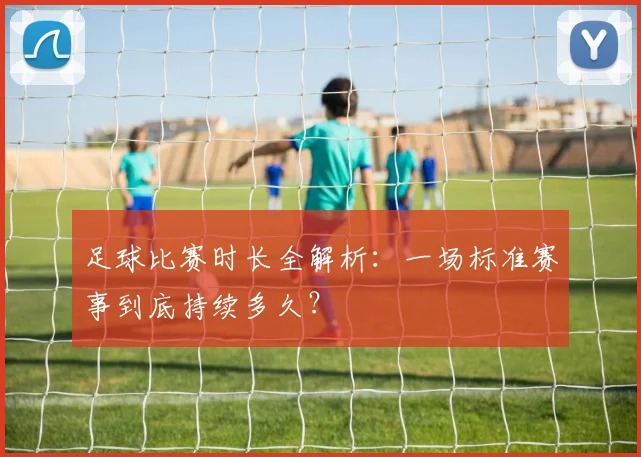 足球比赛时长全解析：一场标准赛事到底持续多久？