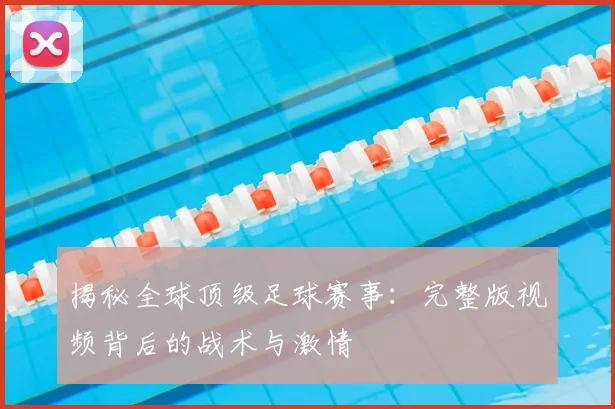 揭秘全球顶级足球赛事:完整版视频背后的战术与激情