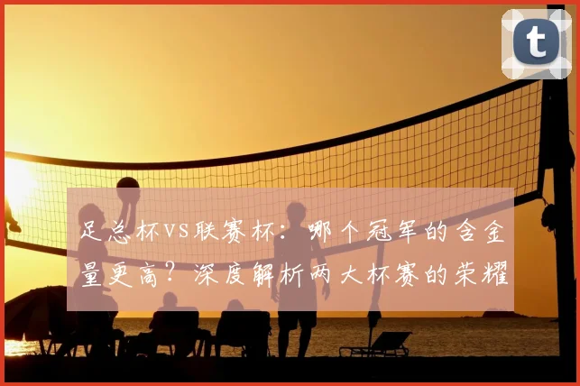 足总杯vs联赛杯：哪个冠军的含金量更高？深度解析两大杯赛的荣耀之争