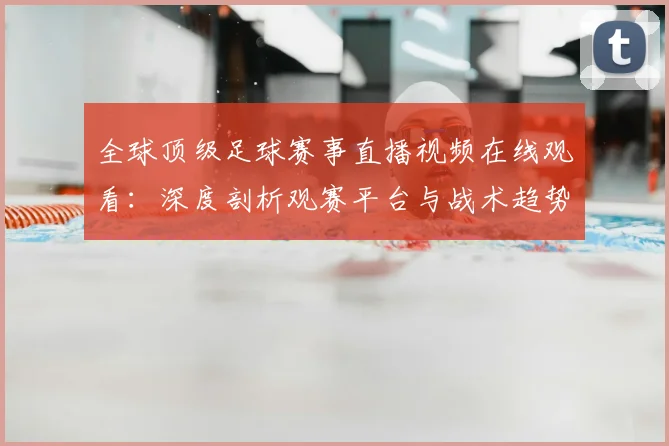 全球顶级足球赛事直播视频在线观看：深度剖析观赛平台与战术趋势