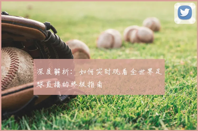 深度解析：如何实时观看全世界足球直播的终极指南