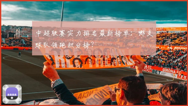 中超联赛实力排名最新榜单：哪支球队领跑积分榜？