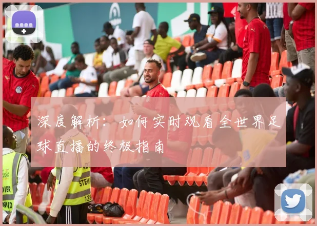深度解析：如何实时观看全世界足球直播的终极指南