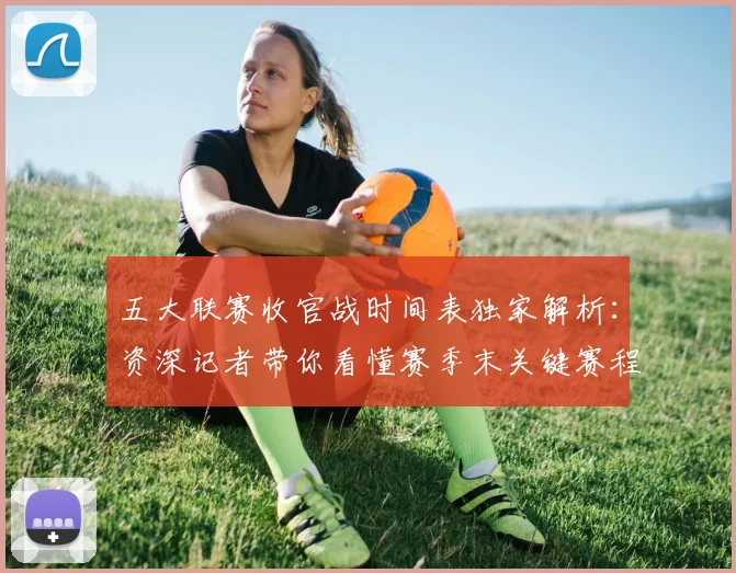 五大联赛收官战时间表独家解析：资深记者带你看懂赛季末关键赛程