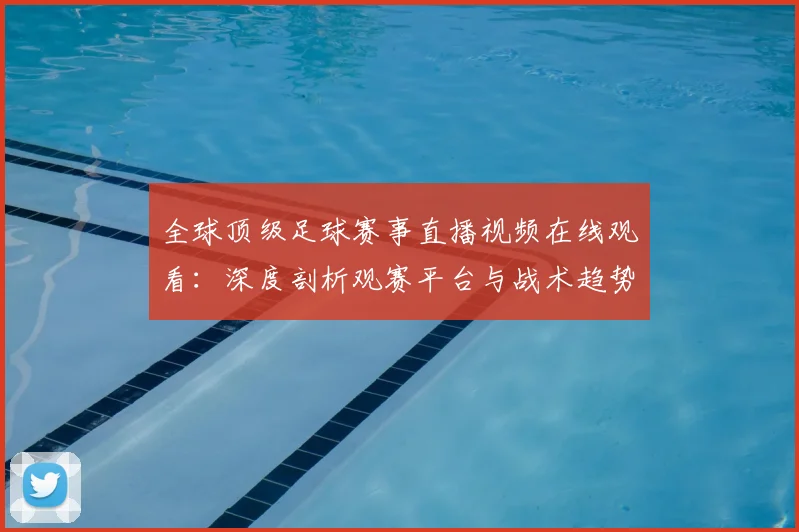 全球顶级足球赛事直播视频在线观看:深度剖析观赛平台与战术趋势
