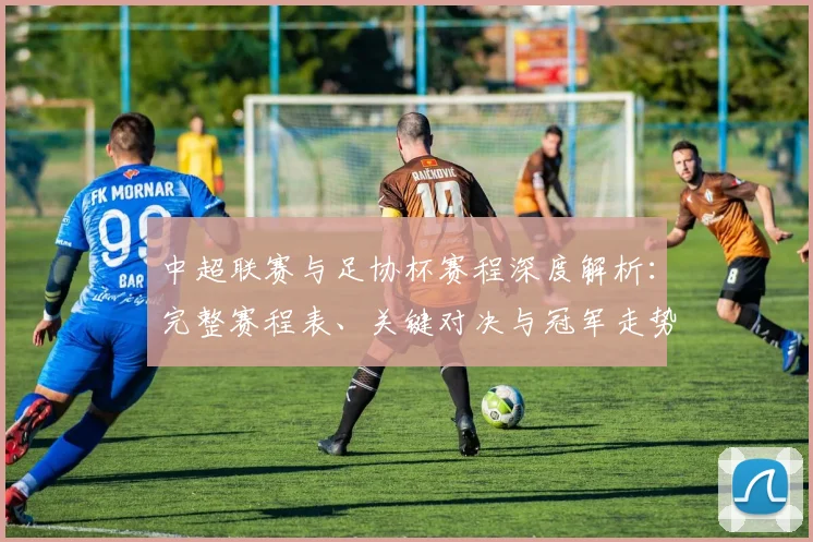中超联赛与足协杯赛程深度解析:完整赛程表、关键对决与冠军走势分析_20260610190508