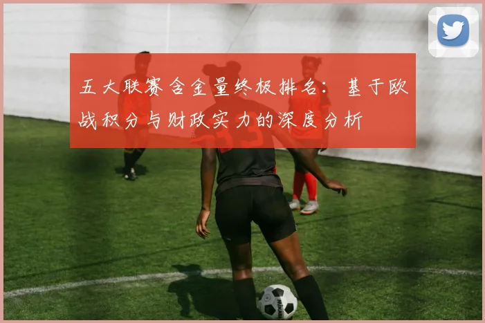 五大联赛含金量终极排名:基于欧战积分与财政实力的深度分析
