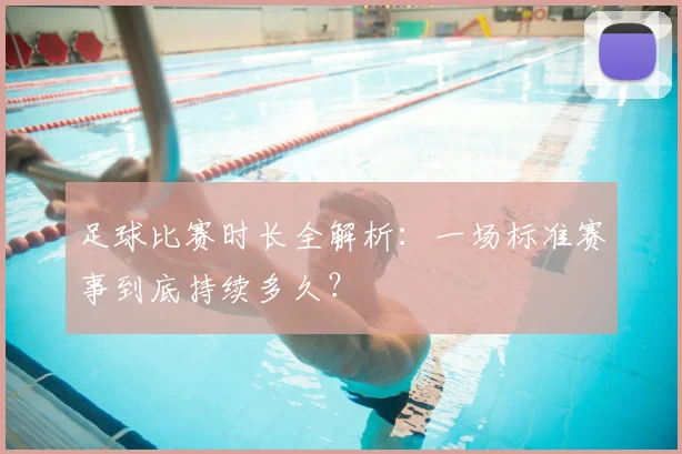 足球比赛时长全解析：一场标准赛事到底持续多久？