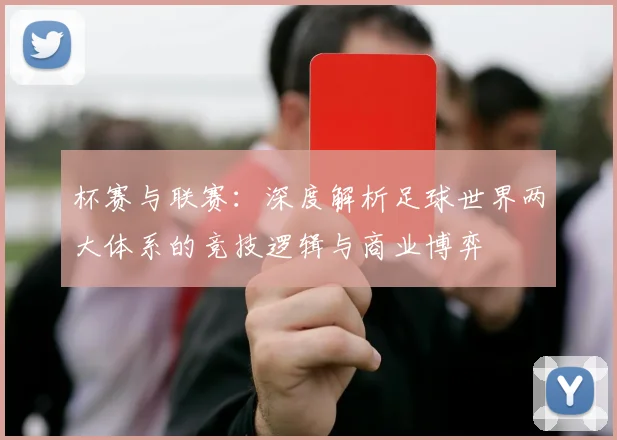 杯赛与联赛：深度解析足球世界两大体系的竞技逻辑与商业博弈