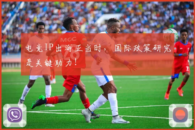 电竞IP出海正当时，国际政策研究是关键助力！