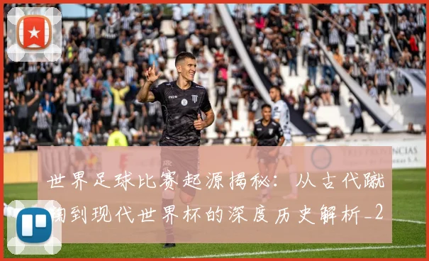 世界足球比赛起源揭秘：从古代蹴鞠到现代世界杯的深度历史解析_20260609201529