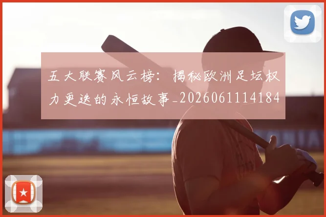 五大联赛风云榜：揭秘欧洲足坛权力更迭的永恒故事_20260611141841