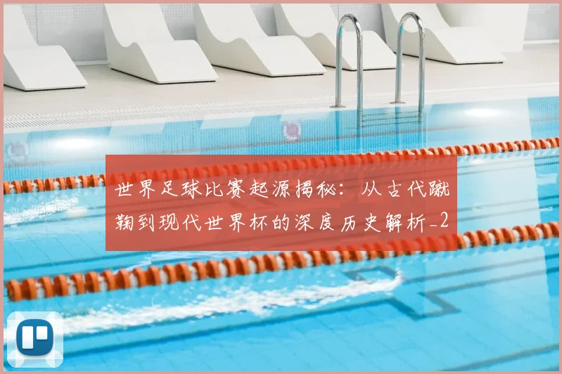 世界足球比赛起源揭秘：从古代蹴鞠到现代世界杯的深度历史解析_20260609201529