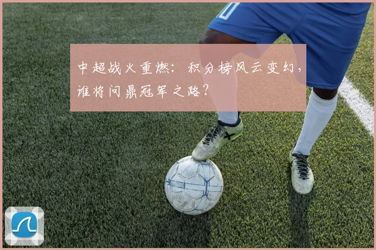 中超战火重燃：积分榜风云变幻，谁将问鼎冠军之路？