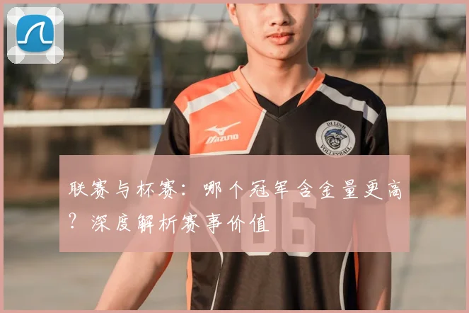 联赛与杯赛：哪个冠军含金量更高？深度解析赛事价值