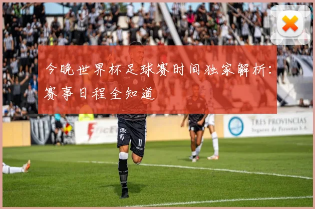 今晚世界杯足球赛时间独家解析:赛事日程全知道
