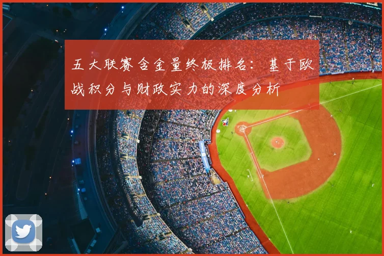 五大联赛含金量终极排名:基于欧战积分与财政实力的深度分析