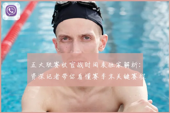 五大联赛收官战时间表独家解析：资深记者带你看懂赛季末关键赛程