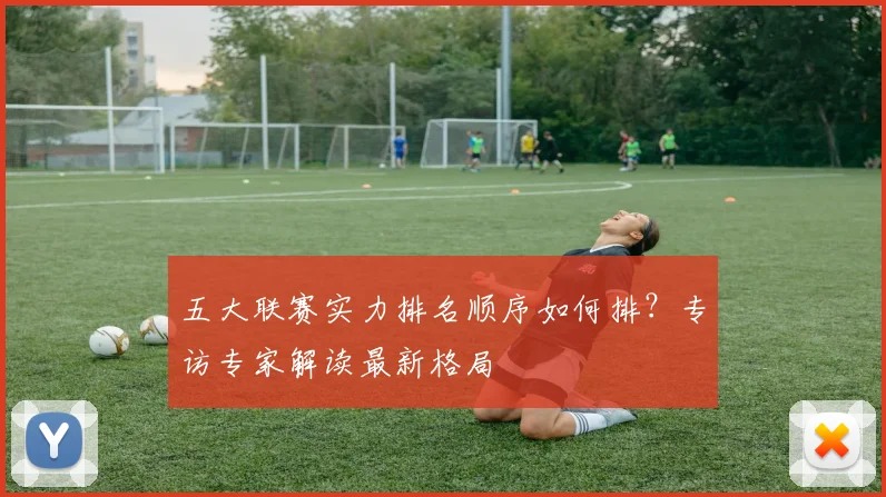 五大联赛实力排名顺序如何排?专访专家解读最新格局