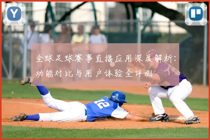 全球足球赛事直播应用深度解析：功能对比与用户体验全评测
