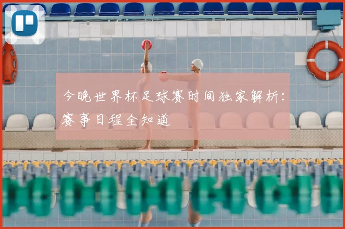 今晚世界杯足球赛时间独家解析:赛事日程全知道