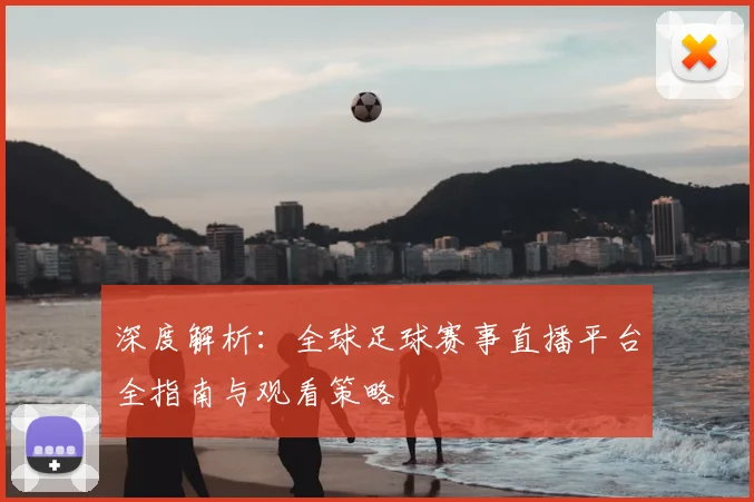 深度解析：全球足球赛事直播平台全指南与观看策略